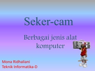 Seker-cam
Berbagai jenis alat
komputer
Mona Ridhaliani
Teknik Informatika-D
 