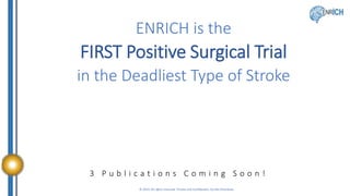 © 2023. All rights reserved. Private and Confidential. Do Not Distribute.
ENRICH is the
FIRST Positive Surgical Trial
in the Deadliest Type of Stroke
3 P u b l i c a t i o n s C o m i n g S o o n !
 