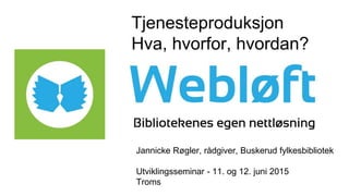 Jannicke Røgler, rådgiver, Buskerud fylkesbibliotek
Utviklingsseminar - 11. og 12. juni 2015
Troms
Tjenesteproduksjon
Hva, hvorfor, hvordan?
 