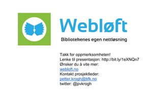Takk for oppmerksomheten!
Lenke til presentasjon: http://bit.ly/1eXNQn7
Ønsker du å vite mer:
webloft.no
Kontakt prosjektleder:
petter.krogh@bfk.no
twitter: @pvkrogh
 