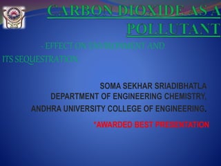 SOMA SEKHAR SRIADIBHATLA
DEPARTMENT OF ENGINEERING CHEMISTRY,
ANDHRA UNIVERSITY COLLEGE OF ENGINEERING.
- EFFECT ON ENVIRONMENT AND
ITS SEQUESTRATION.
*AWARDED BEST PRESENTATION
 