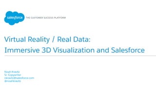 Virtual Reality / Real Data:
​ Noah Kravitz
​ Sr. Copywriter
​ nkravitz@salesforce.com
​ @noahkravitz
​ 
Immersive 3D Visualization and Salesforce
 