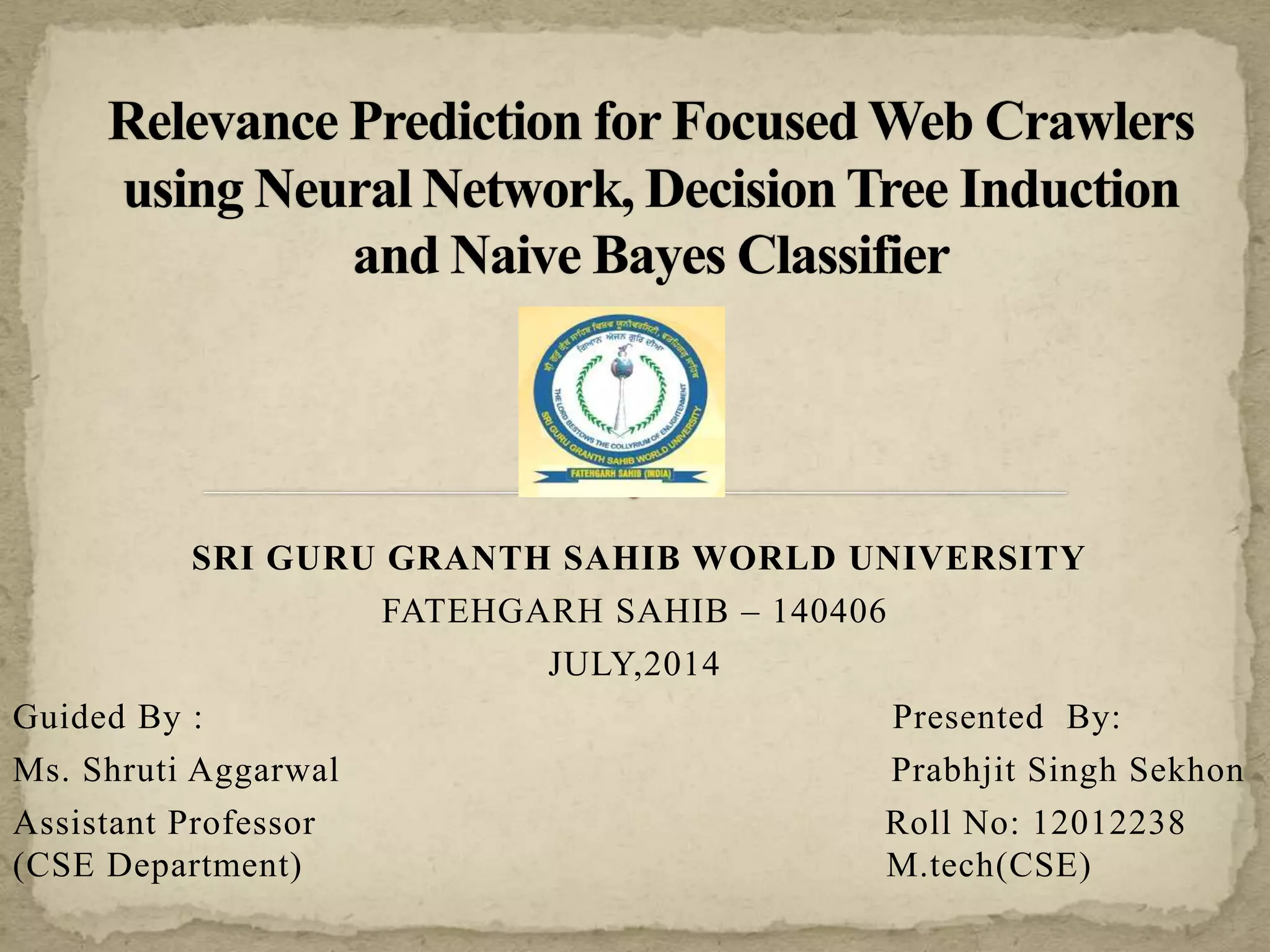 SRI GURU GRANTH SAHIB WORLD UNIVERSITY
FATEHGARH SAHIB – 140406
JULY,2014
Guided By : Presented By:
Ms. Shruti Aggarwal Prabhjit Singh Sekhon
Assistant Professor Roll No: 12012238
(CSE Department) M.tech(CSE)
 