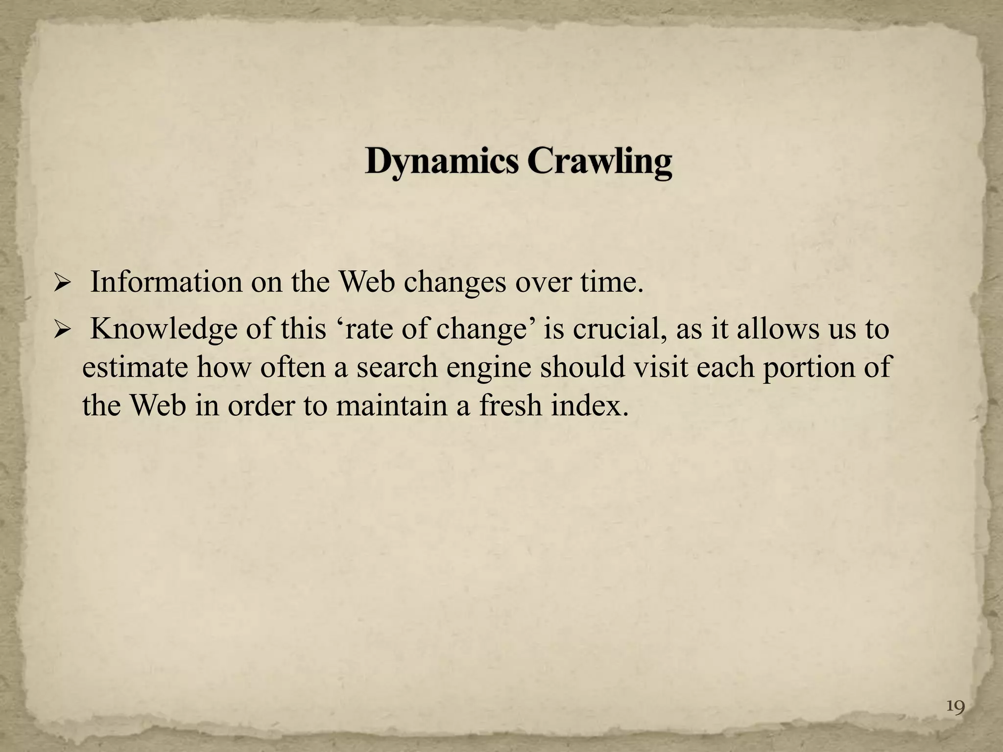  Information on the Web changes over time.
 Knowledge of this ‘rate of change’ is crucial, as it allows us to
estimate how often a search engine should visit each portion of
the Web in order to maintain a fresh index.
19
 