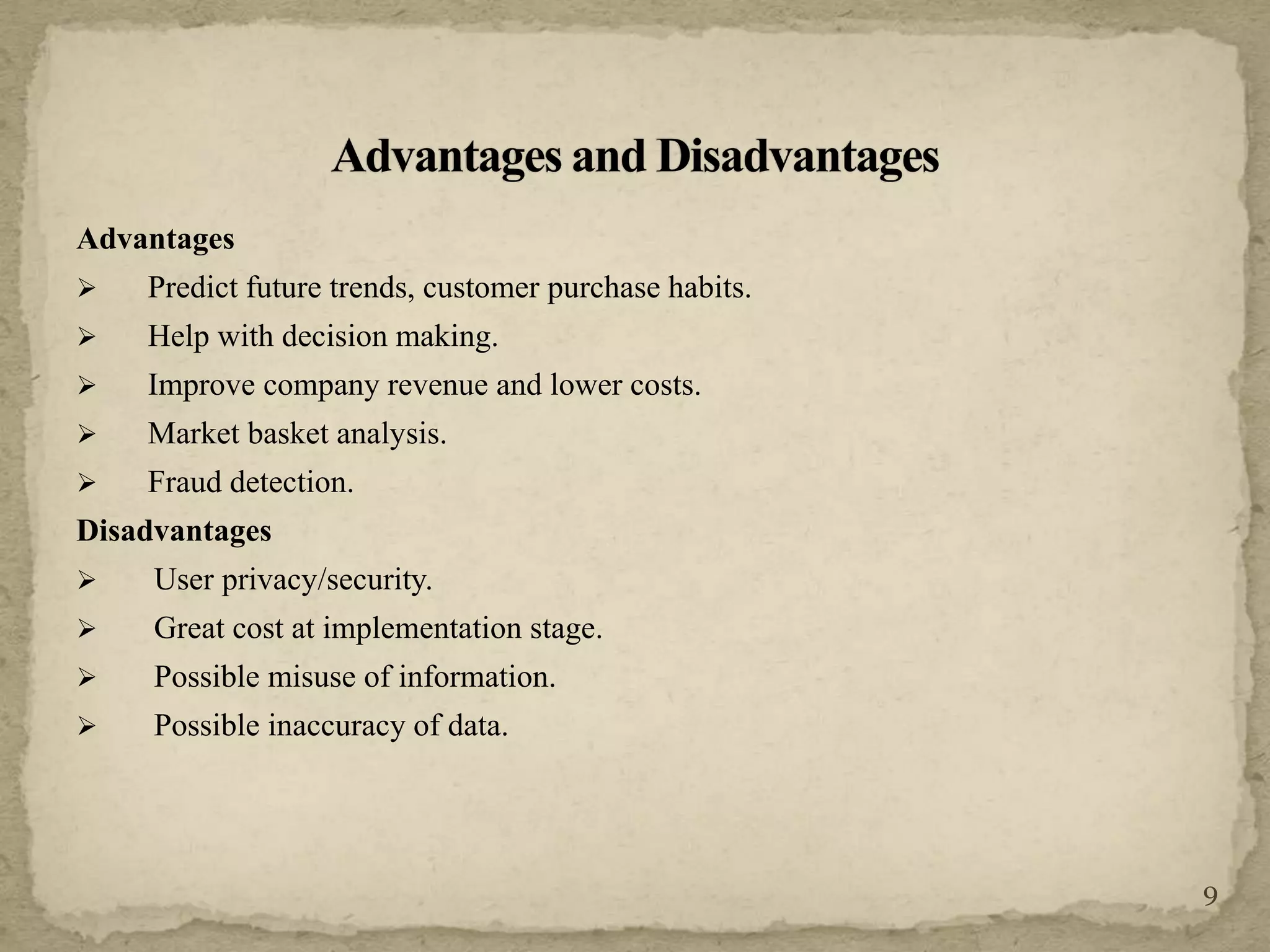 Advantages
 Predict future trends, customer purchase habits.
 Help with decision making.
 Improve company revenue and lower costs.
 Market basket analysis.
 Fraud detection.
Disadvantages
 User privacy/security.
 Great cost at implementation stage.
 Possible misuse of information.
 Possible inaccuracy of data.
9
 