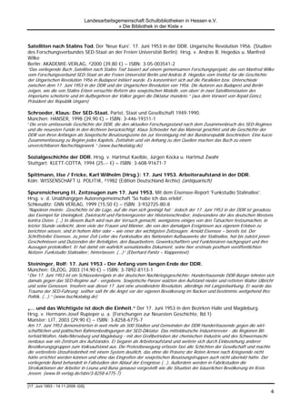 Landesarbeitsgemeinschaft Schulbibliotheken in Hessen e.V.
                                             » Die Bibliothek in der Kiste «



Satelliten nach Stalins Tod. Der 'Neue Kurs'. 17. Juni 1953 in der DDR. Ungarische Revolution 1956. (Studien
des Forschungsverbundes SED-Staat an der Freien Universität Berlin). Hrsg. v. Andras B. Hegedüs u. Manfred
Wilke
Berlin: AKADEMIE-VERLAG, ²2000 (39,80 €) – ISBN: 3-05-003541-2
“Das vorliegende Buch ‚Satelliten nach Stalins Tod’ basiert auf einem gemeinsamen Forschungsprojekt, das von Manfred Wilke
vom Forschungsverbund SED-Staat an der Freien Universität Berlin und András B. Hegedüs vom Institut für die Geschichte
der Ungarischen Revolution 1956 in Budapest initiiert wurde. Es konzentriert sich auf die Parallelen bzw. Unterschiede
zwischen dem 17. Juni 1953 in der DDR und der Ungarischen Revolution von 1956. Die Autoren aus Budapest und Berlin
zeigen, wie die von Stalins Erben versuchte Reform des sowjetischen Modells ‚von oben’ in zwei Satellitenstaaten des
Imperiums scheiterte und im Aufbegehren der Völker gegen die Diktatur mündete.“ (aus dem Vorwort von Árpád Göncz,
Präsident der Republik Ungarn)

Schroeder, Klaus: Der SED-Staat. Partei, Staat und Gesellschaft 1949-1990.
München: HANSER, 1998 (39,90 €) – ISBN: 3-446-19311-1
“Die erste umfassende Geschichte der DDR, die den aktuellen Forschungsstand nach dem Zusammenbruch des SED-Regimes
und die neuesten Funde in den Archiven berücksichtigt. Klaus Schroeder hat das Material gesichtet und die Geschichte der
DDR von ihren Anfängen als Sowjetische Besatzungszone bis zur Vereinigung mit der Bundesrepublik beschrieben. Eine kurze
Zusammenfassung zu Beginn jedes Kapitels, Zeittafeln und ein Anhang zu den Quellen machen das Buch zu einem
unverzichtbaren Nachschlagewerk.“ (www.buchkatalog.de)

Sozialgeschichte der DDR. Hrsg. v. Hartmut Kaelble, Jürgen Kocka u. Hartmut Zwahr
Stuttgart: KLETT-COTTA, 1994 (25,-- €) – ISBN: 3-608-91671-7

Spittmann, Ilse / Fricke, Karl Wilhelm (Hrsg.): 17. Juni 1953. Arbeiteraufstand in der DDR.
Köln: WISSENSCHAFT U. POLITIK, ²1982 (Edition Deutschland Archiv) (antiquarisch)

Spurensicherung II, Zeitzeugen zum 17. Juni 1953. Mit dem Eisensee-Report 'Funkstudio Stalinallee'.
Hrsg. v. d. Unabhängigen Autorengemeinschaft 'So habe ich das erlebt'.
Schkeuditz: GNN VERLAG, 1999 (15,50 €) – ISBN: 3-932725-80-8
“Napoleon meinte: ‚Geschichte ist die Lüge, auf die man sich geeinigt hat.’ Jedoch der 17. Juni 1953 in der DDR ist geradezu
das Exempel für Uneinigkeit, Zwietracht und Parteiengezeter der Historienschreiber, insbesondere der des deutschen Westens
kontra Osten. (…) In diesem Buch wird nun der Versuch gemacht, wenigstens einiges von den Tatsachen festzumachen, in
letzter Stunde vielleicht, denn viele der Frauen und Männer, die von den damaligen Ereignissen aus eigenem Erleben zu
berichten wissen, sind in hohem Alter oder – wie einer der wichtigsten Zeitzeugen: Arnold Eisensee – bereits tot. Der
Schriftsteller Eisensee, zu jener Zeit Leiter des Funkstudios des Nationalen Aufbauwerks der Stalinallee, hat bis zuletzt jenen
Geschehnissen und Dutzenden der Beteiligten, den Bauarbeitern, Gewerkschaftlern und Funktionären nachgespürt und ihre
Aussagen protokolliert. Er hat damit ein wahrlich sensationelles Dokument, seine hier erstmals posthum veröffentlichten
Notizen ‚Funkstudio Stalinallee’, hinterlassen. (…)“ (Eberhard Panitz – Klappentext)

Steininger, Rolf: 17. Juni 1953 - Der Anfang vom langen Ende der DDR.
München: OLZOG, 2003 (14,90 €) – ISBN: 3-7892-8113-1
“Der 17. Juni 1953 ist ein Schlüsselereignis in der deutschen Nachkriegsgeschichte: Hunderttausende DDR-Bürger lehnten sich
damals gegen das SED-Regime auf - vergebens. Sowjetische Panzer walzten den Aufstand nieder und retteten Walter Ulbricht
und seine Genossen. Insofern war dieser 17. Juni eine unvollendete Revolution, allerdings mit Langzeitwirkung. Er wurde das
Trauma der SED-Führung; seither saß ihr die Angst vor der eigenen Bevölkerung im Nacken und bestimmte weitgehend ihre
Politik, (…).“ (www.buchkatalog.de)

„... und das Wichtigste ist doch die Einheit.“ Der 17. Juni 1953 in den Bezirken Halle und Magdeburg.
Hrsg. v. Hermann-Josef Rupieper u. a. (Forschungen zur Neuesten Geschichte, Bd.1)
Münster: LIT, 2003 (29,90 €) – ISBN: 3-8258-6775-7
Am 17. Juni 1953 demonstrierten in weit mehr als 500 Städten und Gemeinden der DDR Hunderttausende gegen die wirt-
schaftlichen und politischen Rahmenbedingungen der SED-Diktatur. Das mitteldeutsche Industrierevier - die Regionen Bit-
terfeld/Wolfen, Halle/Merseburg und Magdeburg - mit den Großbetrieben der chemischen Industrie und des Schwermaschi-
nenbaus war ein Zentrum des Aufstandes. Er begann als Arbeiteraufstand und weitete sich durch Einbeziehung anderer
Bevölkerungsgruppen zum Volksaufstand aus. Die Protestbewegung erfasste fast alle Schichten der Gesellschaft und machte
die verbreitete Unzufriedenheit mit einem System deutlich, das ohne die Präsenz der Roten Armee nach Kriegsende nicht
hätte errichtet werden können und ohne das Eingreifen der sowjetischen Besatzungstruppen auch nicht überlebt hätte. Der
vorliegende Band behandelt in Fallstudien den Ablauf der Ereignisse (…). Außerdem werden in Fabrikstudien die
Streikaktionen der Arbeiter in Leuna und Buna genauso vorgestellt wie die Situation der bäuerlichen Bevölkerung im Kreis
Jessen. (www.lit-verlag.de/isbn/3-8258-6775-7)

[17. Juni 1953 - 14.11.2009 -GS]
                                                                                                                             4
 