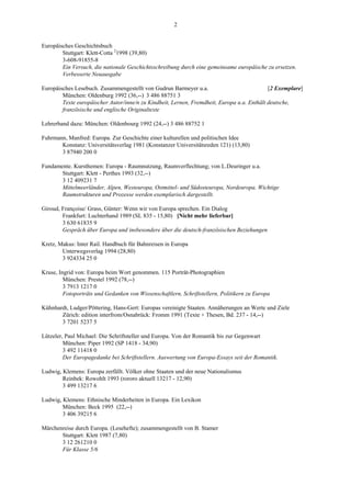2


Europäisches Geschichtsbuch
        Stuttgart: Klett-Cotta 21998 (39,80)
        3-608-91855-8
        Ein Versuch, die nationale Geschichtsschreibung durch eine gemeinsame europäische zu ersetzen.
        Verbesserte Neuausgabe

Europäisches Lesebuch. Zusammengestellt von Gudrun Barmeyer u.a.                            [2 Exemplare]
        München: Oldenburg 1992 (36,--) 3 486 88751 3
        Texte europäischer Autor/inne/n zu Kindheit, Lernen, Fremdheit, Europa u.a. Enthält deutsche,
        französische und englische Originaltexte

Lehrerband dazu: München: Oldenbourg 1992 (24,--) 3 486 88752 1

Fuhrmann, Manfred: Europa. Zur Geschichte einer kulturellen und politischen Idee
       Konstanz: Universitätsverlag 1981 (Konstanzer Universitätsreden 121) (13,80)
       3 87940 200 0

Fundamente. Kursthemen: Europa - Raumnutzung, Raumverflechtung; von L.Deuringer u.a.
       Stuttgart: Klett - Perthes 1993 (32,--)
       3 12 409231 7
       Mittelmeerländer, Alpen, Westeuropa, Ostmittel- und Südosteuropa, Nordeuropa. Wichtige
       Raumstrukturen und Prozesse werden exemplarisch dargestellt.

Giroud, Françoise/ Grass, Günter: Wenn wir von Europa sprechen. Ein Dialog
        Frankfurt: Luchterhand 1989 (SL 835 - 15,80) [Nicht mehr lieferbar]
        3 630 61835 9
        Gespräch über Europa und insbesondere über die deutsch-französischen Beziehungen

Kretz, Makus: Inter Rail. Handbuch für Bahnreisen in Europa
        Unterwegsverlag 1994 (28,80)
        3 924334 25 0

Kruse, Ingrid von: Europa beim Wort genommen. 115 Porträt-Photographien
         München: Prestel 1992 (78,--)
         3 7913 1217 0
         Fotoporträts und Gedanken von Wissenschaftlern, Schriftstellern, Politikern zu Europa

Kühnhardt, Ludger/Pöttering, Hans-Gert: Europas vereinigte Staaten. Annäherungen an Werte und Ziele
       Zürich: edition interfrom/Osnabrück: Fromm 1991 (Texte + Thesen, Bd. 237 - 14,--)
       3 7201 5237 5

Lützeler, Paul Michael: Die Schriftsteller und Europa. Von der Romantik bis zur Gegenwart
         München: Piper 1992 (SP 1418 - 34,90)
         3 492 11418 0
         Der Europagedanke bei Schriftstellern. Auswertung von Europa-Essays seit der Romantik.

Ludwig, Klemens: Europa zerfällt. Völker ohne Staaten und der neue Nationalismus
        Reinbek: Rowohlt 1993 (rororo aktuell 13217 - 12,90)
        3 499 13217 6

Ludwig, Klemens: Ethnische Minderheiten in Europa. Ein Lexikon
        München: Beck 1995 (22,--)
        3 406 39215 6

Märchenreise durch Europa. (Lesehefte); zusammengestellt von B. Stamer
       Stuttgart: Klett 1987 (7,80)
       3 12 261210 0
       Für Klasse 5/6
 