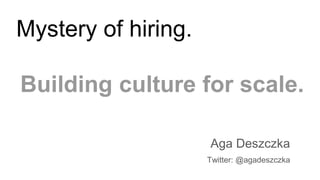 Mystery of hiring.
Building culture for scale.
Aga Deszczka
Twitter: @agadeszczka
 