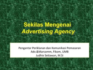 Sekilas Mengenai
Advertising Agency
Pengantar	
  Periklanan	
  dan	
  Komunikasi	
  Pemasaran
	
  
Adv.&Marcomm,	
  Fikom,	
  UMB
	
  
Judhie	
  Se?awan,	
  M.Si
	
  

 