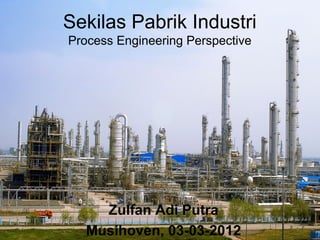 Sekilas Pabrik Industri
Process Engineering Perspective
Zulfan Adi Putra
Musihoven, 03-03-2012
 