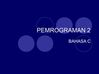 PEMROGRAMAN 2
BAHASA C
 