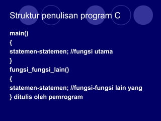 Struktur penulisan program C
main()
{
statemen-statemen; //fungsi utama
}
fungsi_fungsi_lain()
{
statemen-statemen; //fungsi-fungsi lain yang
} ditulis oleh pemrogram
 