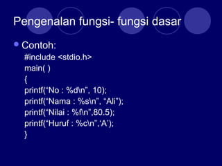 Pengenalan fungsi- fungsi dasar
Contoh:
#include <stdio.h>
main( )
{
printf(“No : %dn”, 10);
printf(“Nama : %sn”, “Ali”);
printf(“Nilai : %fn”,80.5);
printf(“Huruf : %cn”,‘A’);
}
 