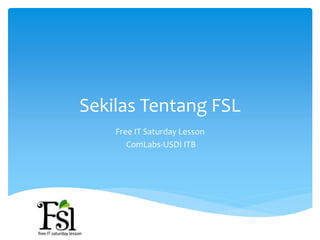 Sekilas Tentang FSL
    Free IT Saturday Lesson
       ComLabs-USDI ITB
 