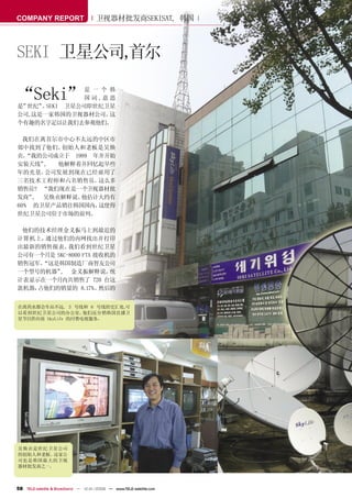 COMPANY REPORT                        卫视器材批发商SEKISAT, 韩国



SEKI 卫星公司,首尔

“Seki”
是”
               是 一 个 韩
               国 词 ,意 思
  世纪” SEKI 卫星公司即世纪卫星
     。
公司,这是一家韩国的卫视器材公司。     这
个有趣的名字足以让我们去参观他们。

  我们在离首尔市中心不太远的中区市
郊中找到了他们。  创始人和老板是吴焕
贞。 “我的公司成立于 1989 年并开始
安装天线” ,  他解释着并回忆起早些
年的光景。  公司发展到现在已经雇用了
三名技术工程师和六名销售员。    这么多
销售员? “我们现在是一个卫视器材批
发商” , 吴焕贞解释说。 他估计大约有
60% 的卫星产品销往韩国国内，  这使得
世纪卫星公司位于市场的前列。

 他们的技术经理金义振马上到最近的
计算机上， 通过他们的内网找出并打印
出最新的销售报表。   我们看到世纪卫星
公司有一个月是 SKC-8000 FTA 接收机的
销售冠军。“这是韩国制造厂商智友公司
一个型号的机器” 金义振解释说。
         ,              统
计表显示在一个月内共销售了 720 台这
款机器，占他们的销量的 8.17%。    然后的


在离药水都会车站不远, 3 号线和 6 号线的交汇处,可
以看到世纪卫星公司的办公室。     他们还分销韩国直播卫
星节目供应商 SkyLife 的付费电视服务。




吴焕贞是世纪卫星公司
的创始人和老板。这家公
司也是韩国最大的卫视
器材批发商之一。



58 TELE-satellite & Broadband — 12-01/2008 — www.TELE-satellite.com
 