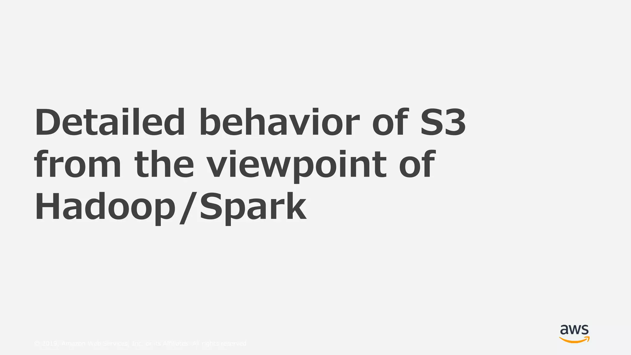 © 2019, Amazon Web Services, Inc. or its Affiliates. All rights reserved.
Detailed behavior of S3
from the viewpoint of
Hadoop/Spark
 
