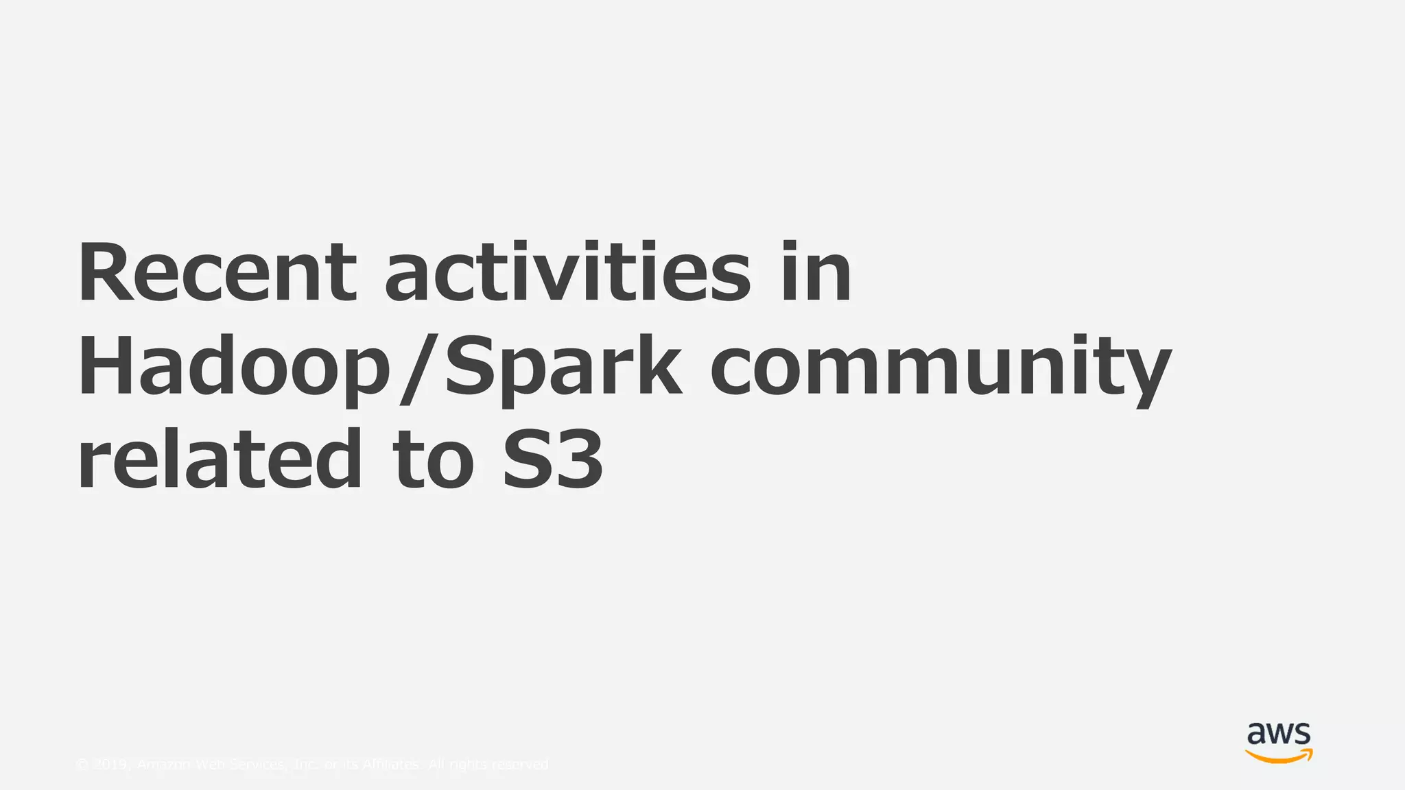 © 2019, Amazon Web Services, Inc. or its Affiliates. All rights reserved.
Recent activities in
Hadoop/Spark community
related to S3
 