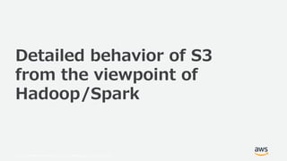 © 2019, Amazon Web Services, Inc. or its Affiliates. All rights reserved.
Detailed behavior of S3
from the viewpoint of
Hadoop/Spark
 