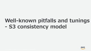 © 2019, Amazon Web Services, Inc. or its Affiliates. All rights reserved.
Well-known pitfalls and tunings
- S3 consistency model
 
