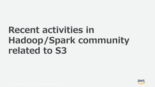 © 2019, Amazon Web Services, Inc. or its Affiliates. All rights reserved.
Recent activities in
Hadoop/Spark community
related to S3
 