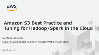 © 2019, Amazon Web Services, Inc. or its Affiliates. All rights reserved.
Noritaka Sekiyama
Senior Cloud Support Engineer, Amazon Web Services Japan
2019.03.14
Amazon S3 Best Practice and
Tuning for Hadoop/Spark in the Cloud
 
