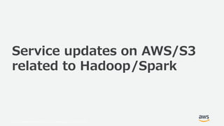 © 2019, Amazon Web Services, Inc. or its Affiliates. All rights reserved.
Service updates on AWS/S3
related to Hadoop/Spark
 