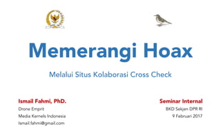 Memerangi Hoax
Melalui Situs Kolaborasi Cross Check
Ismail Fahmi, PhD.
Drone Emprit
Media Kernels Indonesia
Ismail.fahmi@gmail.com
Seminar Internal
BKD Sekjen DPR RI
9 Februari 2017
 