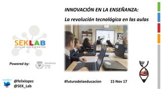 @felixlopez
@SEK_Lab
INNOVACIÓN	EN	LA	ENSEÑANZA:
La	revolución	tecnológica	en	las	aulas
Powered by:
#futurodelaeducacion 15	Nov	17
 