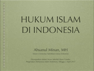 HUKUM ISLAM
DI INDONESIA
Ahsanul Minan, MH
Dosen Universitas Nahdlatul Ulama Indonesia
Disampaikan dalam Acara Sekolah Islam Gender,
Pergerakan Mahasiswa Islam Indonesia, Minggu 2 April 2017
 