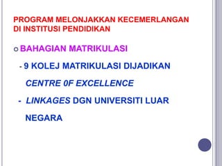 PROGRAM MELONJAKKAN KECEMERLANGAN
DI INSTITUSI PENDIDIKAN
 BAHAGIAN MATRIKULASI
- 9 KOLEJ MATRIKULASI DIJADIKAN
CENTRE 0F...
