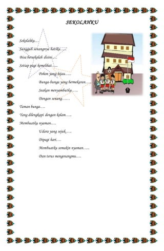 SEKOLAHKU
Sekolahku…
Sungguh senangnya hatiku…..
Bisa bersekolah disini….
Setiap pagi kemelihat…..
Pohon yang hijau…..
Bunga-bunga yang bermekaran…..
Seakan menyambutku…..
Dengan senang……
Taman bunga….
Yang dilengkapi dengan kolam…..
Membuatku nyaman….
Udara yang sejuk…..
Dipagi hari….
Membuatku semakin nyaman…..
Dan terus mengenangmu….
 