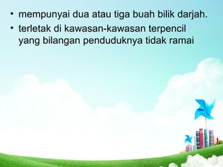 • mempunyai dua atau tiga buah bilik darjah.
• terletak di kawasan-kawasan terpencil
yang bilangan penduduknya tidak ramai
 