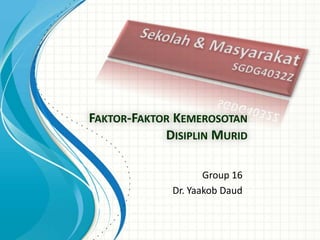 FAKTOR-FAKTOR KEMEROSOTAN
            DISIPLIN MURID

                    Group 16
             Dr. Yaakob Daud
 