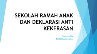 SEKOLAH RAMAH ANAK
DAN DEKLARASI ANTI
KEKERASAN
Presented by
TUTI KURAESIN,S.Pd.
 