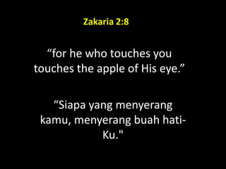 “for he who touches you
touches the apple of His eye.”
“Siapa yang menyerang
kamu, menyerang buah hati-
Ku."
Zakaria 2:8
 