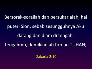 Bersorak-sorailah dan bersukarialah, hai
puteri Sion, sebab sesungguhnya Aku
datang dan diam di tengah-
tengahmu, demikianlah firman TUHAN;
Zakaria 2:10
 