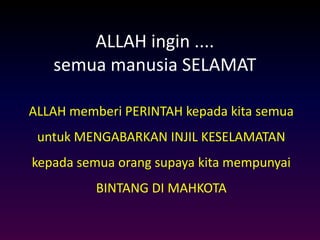 ALLAH ingin ....
semua manusia SELAMAT
ALLAH memberi PERINTAH kepada kita semua
untuk MENGABARKAN INJIL KESELAMATAN
kepada semua orang supaya kita mempunyai
BINTANG DI MAHKOTA
 