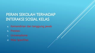 PERAN SEKOLAH TERHADAP
INTERAKSI SOSIAL KELAS
a. Kemandirian dan tanggung jawab
b. Prestasi
c. Universalisme
d. Nilai Spesifitas
 