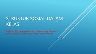 STRUKTUR SOSIAL DALAM
KELAS
INTINYA: Masyarakat kelas yang meliputi siswa (Pria dan
Wanita) dan guru memiliki hubungan secara hierarkis
 