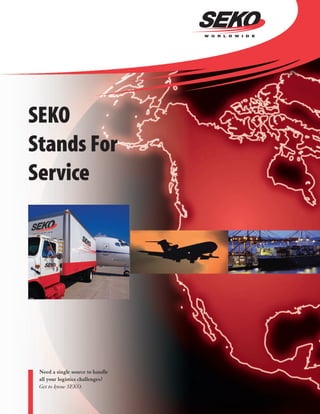 SEKO
Stands For
Service




 Need a single source to handle
 all your logistics challenges?
 Get to know SEKO.
 