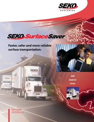 Faster, safer and more reliable
surface transportation.




                                    SEKO
                                  Stands for
                                   Service.




  SEKO Worldwide
  800-323-1235
  sekoworldwide.com
 
