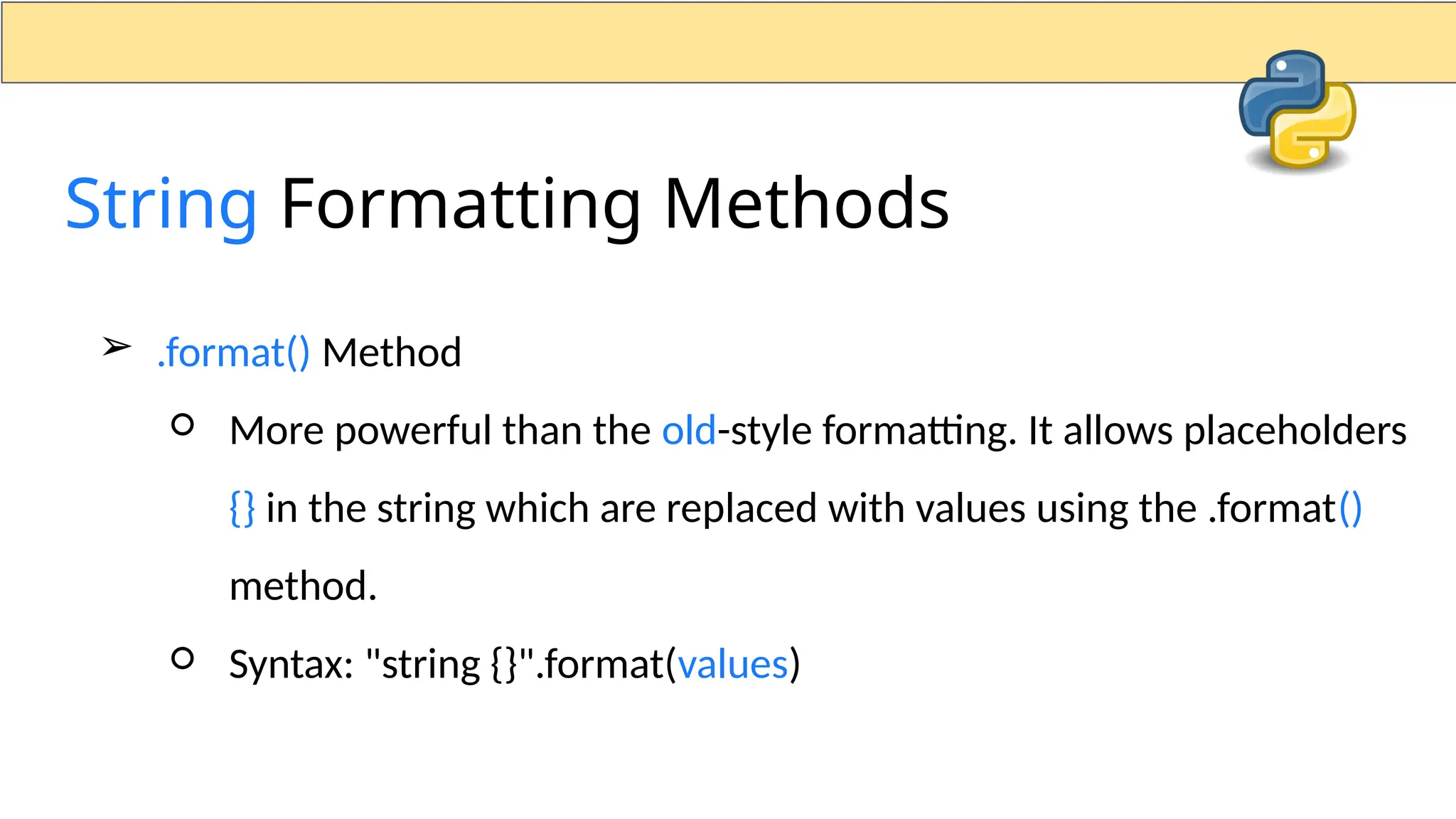 ➢ .format() Method ○ More powerful than the old-style formatting. It allows placeholders {} in the string which are replaced with values using the .format() method. ○ Syntax: "string {}".format(values) String Formatting Methods 