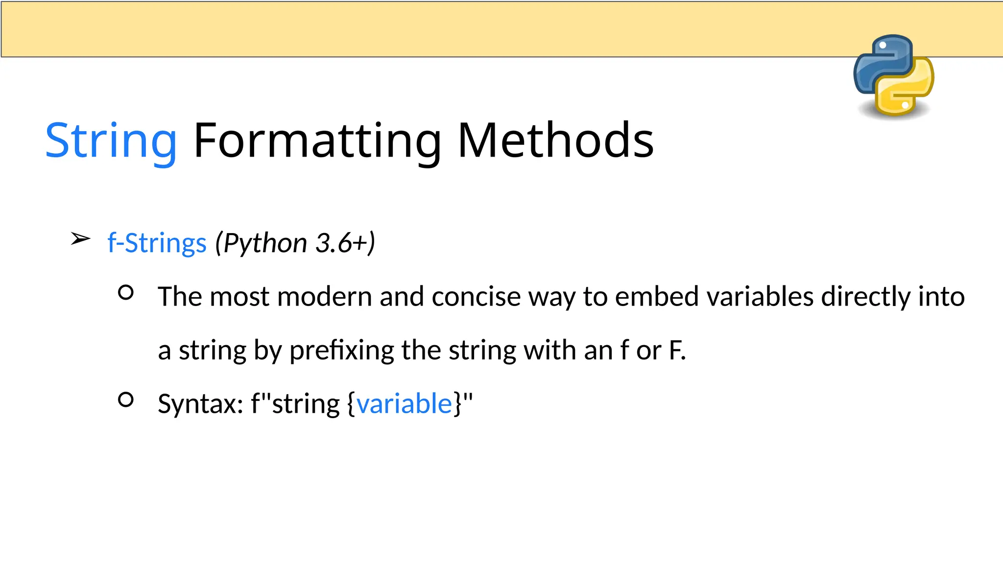 ➢ f-Strings (Python 3.6+) ○ The most modern and concise way to embed variables directly into a string by prefixing the string with an f or F. ○ Syntax: f"string {variable}" String Formatting Methods 