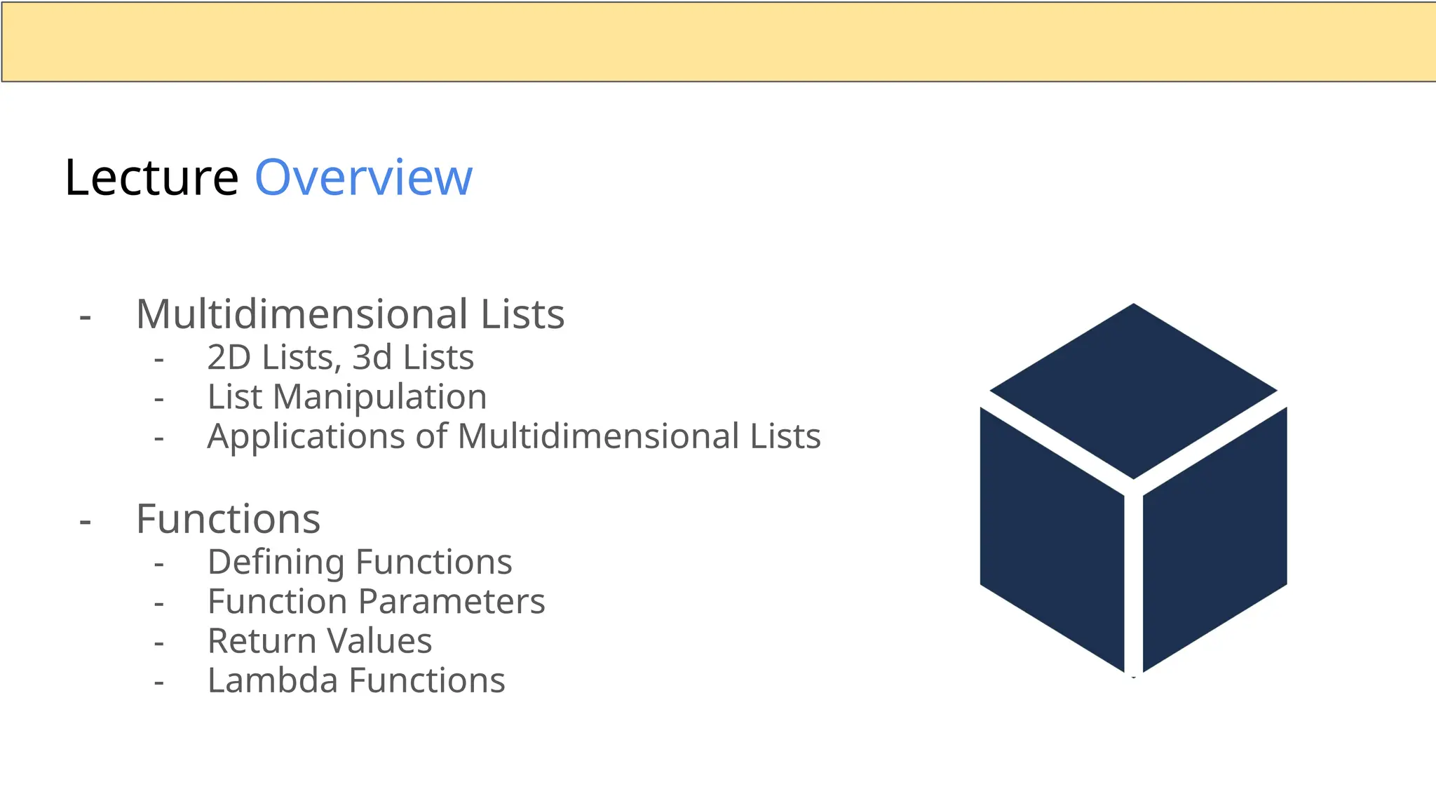 Lecture Overview - Multidimensional Lists - 2D Lists, 3d Lists - List Manipulation - Applications of Multidimensional Lists - Functions - Defining Functions - Function Parameters - Return Values - Lambda Functions 