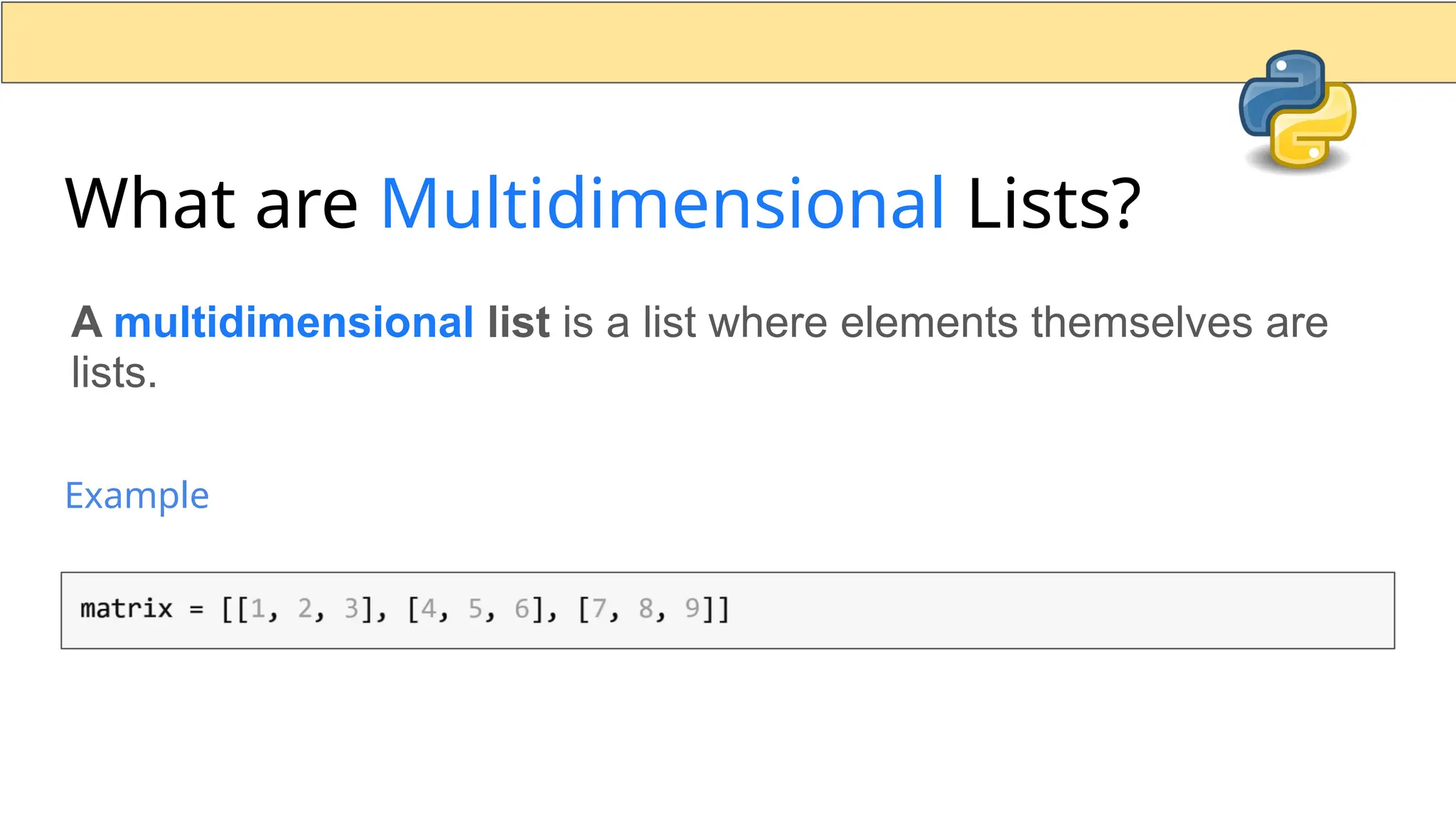 What are Multidimensional Lists? A multidimensional list is a list where elements themselves are lists. Example 