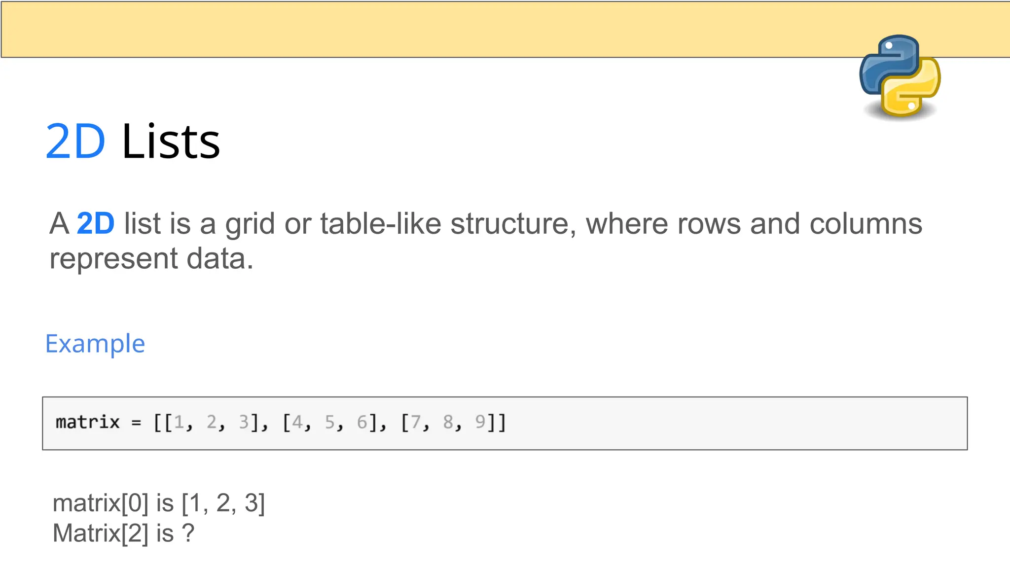2D Lists A 2D list is a grid or table-like structure, where rows and columns represent data. Example matrix[0] is [1, 2, 3] Matrix[2] is ? 