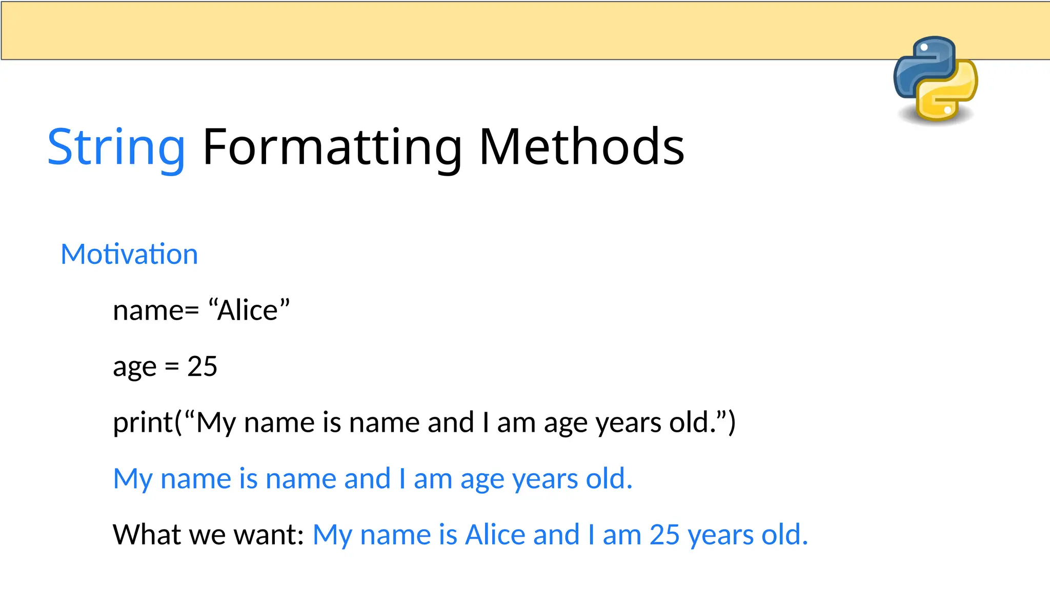 Motivation name= “Alice” age = 25 print(“My name is name and I am age years old.”) My name is name and I am age years old. What we want: My name is Alice and I am 25 years old. String Formatting Methods 