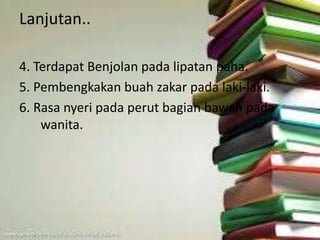 Lanjutan..
4. Terdapat Benjolan pada lipatan paha.
5. Pembengkakan buah zakar pada laki-laki.
6. Rasa nyeri pada perut bagian bawah pada
wanita.
 
