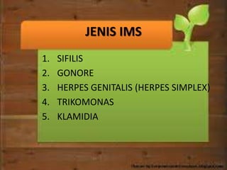 JENIS IMS
1. SIFILIS
2. GONORE
3. HERPES GENITALIS (HERPES SIMPLEX)
4. TRIKOMONAS
5. KLAMIDIA
 