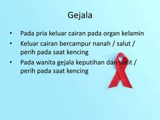 Gejala
• Pada pria keluar cairan pada organ kelamin
• Keluar cairan bercampur nanah / salut /
perih pada saat kencing
• Pada wanita gejala keputihan dan sakit /
perih pada saat kencing
 